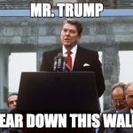 Ronald Reagan Wall | MR. TRUMP; TEAR DOWN THIS WALL! | image tagged in ronald reagan wall | made w/ Imgflip meme maker