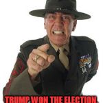 Trump Won The Election. Now, Get Over It! | TRUMP WON THE ELECTION. NOW, GET OVER IT! | image tagged in gunny r lee ermey,memes,politics,donald trump for president | made w/ Imgflip meme maker