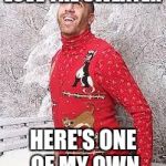 Christmas Sweater | LOVE THE SWEATER; HERE'S ONE OF MY OWN | image tagged in christmas sweater | made w/ Imgflip meme maker