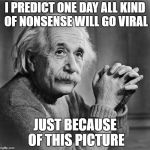 i think this was his most accurate prediction yet | I PREDICT ONE DAY ALL KIND OF NONSENSE WILL GO VIRAL; JUST BECAUSE OF THIS PICTURE | image tagged in einstien,memes | made w/ Imgflip meme maker