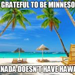 Hawaii | I AM GRATEFUL TO BE MINNESOTAN! CANADA DOESN'T HAVE HAWAII | image tagged in hawaii | made w/ Imgflip meme maker