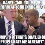 trump and kanye | KANYE: "MR. TRUMP, I'LL PERFORM AT YOUR INAUGURATION"; TRUMP: "NO, THAT'S OKAY, ENOUGH PEOPLE HATE ME ALREADY". | image tagged in trump and kanye | made w/ Imgflip meme maker