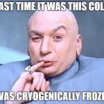 Dr Evil Austin Powers | LAST TIME IT WAS THIS COLD; I WAS CRYOGENICALLY FROZEN. | image tagged in dr evil austin powers | made w/ Imgflip meme maker