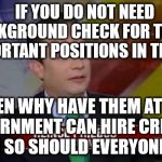 priebus | IF YOU DO NOT NEED          A BACKGROUND CHECK FOR THE MOST       IMPORTANT POSITIONS IN THE USA; THEN WHY HAVE THEM AT ALL IF GOVERNMENT CAN HIRE CRIMINALS THEN SO SHOULD EVERYONE ELSE | image tagged in priebus | made w/ Imgflip meme maker