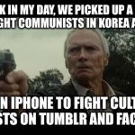 Back in my day Clint Eastwood | BACK IN MY DAY, WE PICKED UP A GUN AND FOUGHT COMMUNISTS IN KOREA AND 'NAM. NOT AN IPHONE TO FIGHT CULTURAL MARXISTS ON TUMBLR AND FACEBOOK. | image tagged in back in my day clint eastwood | made w/ Imgflip meme maker