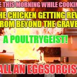 Revenge of the eggs | HAD A FIRE THIS MORNING WHILE COOKING EGGS.... IT'S THE CHICKEN GETTING REVENGE FROM BEYOND THE GRAVE. A POULTRYGEIST! CALL AN EGGSORCIST! | image tagged in revenge of the eggs | made w/ Imgflip meme maker