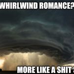Whirlwind romance is a shit storm.  | WHIRLWIND ROMANCE? MORE LIKE A SHIT STORM | image tagged in tornado,shitstorm,romance | made w/ Imgflip meme maker