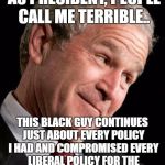 Apparently acting like a republican makes you an even worse president... than a republican.. | I DO TERRIBLE THINGS AS PRESIDENT, PEOPLE CALL ME TERRIBLE.. THIS BLACK GUY CONTINUES JUST ABOUT EVERY POLICY I HAD AND COMPROMISED EVERY LIBERAL POLICY FOR THE REPUBLICANS..AND HE'S THE 'WORST PRESIDENT IN HISTORY'.. | image tagged in george bush blame | made w/ Imgflip meme maker