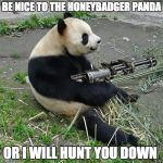 Panda With Machine Gun | BE NICE TO THE HONEYBADGER PANDA; OR I WILL HUNT YOU DOWN | image tagged in panda with machine gun | made w/ Imgflip meme maker