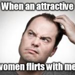 Confused guy | When an attractive; women flirts with me. | image tagged in confused guy | made w/ Imgflip meme maker