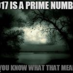 2017 | 2017 IS A PRIME NUMBER; DO YOU KNOW WHAT THAT MEANS? | image tagged in memes,2017 | made w/ Imgflip meme maker