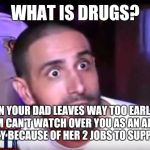 What is Drugs? | WHAT IS DRUGS? -WHEN YOUR DAD LEAVES WAY TOO EARLY AND YOUR MOM CAN'T WATCH OVER YOU AS AN ADOLESCENT PROPERLY BECAUSE OF HER 2 JOBS TO SUPPORT YOU. | image tagged in what is drugs | made w/ Imgflip meme maker