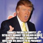 donald trump | TRUMP'S FAILURE TO SWIFTLY RETALIATE AGAINST THE GOLDEN GLOBES ON TWITTER REALLY MAKES ME QUESTION HIS ABILITY TO BE PRESIDENT | image tagged in donald trump,trump,golden globes | made w/ Imgflip meme maker