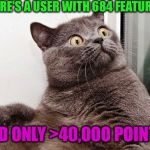 Surprised Cat | THERE'S A USER WITH 684 FEATURES; AND ONLY >40,000 POINTS! | image tagged in surprised cat | made w/ Imgflip meme maker