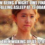 Yoona Crying | MFW BEING A NIGHT OWL FINALLY FALLING ASLEEP AT 12:00AM; AND THEN WAKING UP AT 12:01AM | image tagged in yoona crying | made w/ Imgflip meme maker