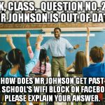 teacher | OK, CLASS.  QUESTION NO. 2...  MR JOHNSON IS OUT OF DATA. HOW DOES MR JOHNSON GET PAST THE SCHOOL'S WIFI BLOCK ON FACEBOOK?  PLEASE EXPLAIN YOUR ANSWER. | image tagged in teacher | made w/ Imgflip meme maker