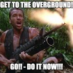 Get to the Overground! - Go!! - Do it now!!! | GET TO THE OVERGROUND! GO!! - DO IT NOW!!! | image tagged in get to the choppa | made w/ Imgflip meme maker