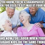 Scumbag Old People | YOU KNOW YOU'RE A GRANDPARENT WHEN YOU USED TO GET MAD AT YOUR KIDS; AND NOW YOU LAUGH WHEN YOUR GRAND KIDS DO THE SAME THING | image tagged in scumbag old people | made w/ Imgflip meme maker