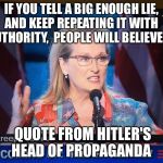 Meryl Streep  | IF YOU TELL A BIG ENOUGH LIE, AND KEEP REPEATING IT WITH  AUTHORITY,  PEOPLE WILL BELIEVE IT; QUOTE FROM HITLER'S HEAD OF PROPAGANDA | image tagged in meryl streep | made w/ Imgflip meme maker