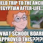 Normal Field Trip | A FIELD TRIP TO THE ANCIENT EGYPTIAN AFTER-LIFE... WHAT SCHOOL BOARD APPROVED THIS??!?!! | image tagged in normal field trip | made w/ Imgflip meme maker