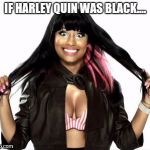 Happy Minaj 2 Meme | IF HARLEY QUIN WAS BLACK.... | image tagged in memes,happy minaj 2 | made w/ Imgflip meme maker