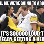 Roethlisberger  | DON'T TELL ME WE'RE GOING TO ARROWHEAD; OMG IT'S SOOOOO LOUD THERE I'M ALREADY GETTING A HEADACHE | image tagged in roethlisberger | made w/ Imgflip meme maker