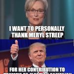 Streep Trump | I WANT TO PERSONALLY THANK MERYL STREEP; FOR HER CONTRIBUTION TO TRUMP'S RE-ELECTION CAMPAIGN | image tagged in streep trump | made w/ Imgflip meme maker