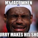 Lebron Sad Face | MY FACE WHEN CURRY MAKES HIS SHOT | image tagged in lebron sad face | made w/ Imgflip meme maker