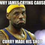 LeBron Cavs sad face standing | WHY JAMES CRYING CAUSE; CURRY MADE HIS SHOT | image tagged in lebron cavs sad face standing | made w/ Imgflip meme maker