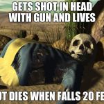 fallout death | GETS SHOT IN HEAD WITH GUN AND LIVES BUT DIES WHEN FALLS 20 FEET | image tagged in fallout death | made w/ Imgflip meme maker