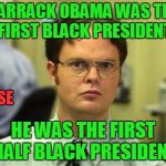 Both halves are worthless though. | BARRACK OBAMA WAS THE FIRST BLACK PRESIDENT; *FALSE; HE WAS THE FIRST HALF BLACK PRESIDENT | image tagged in dwight shrute | made w/ Imgflip meme maker