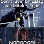 Star Wars No with Rubiks Cube | Sorry, son, I messed you Rubik's Cube! NOOOOOO! | image tagged in star wars no with rubiks cube | made w/ Imgflip meme maker