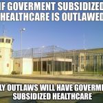 Prison | IF GOVERMENT SUBSIDIZED HEALTHCARE IS OUTLAWED; ONLY OUTLAWS WILL HAVE GOVERMENT SUBSIDIZED HEALTHCARE | image tagged in prison | made w/ Imgflip meme maker