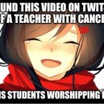 Cancer is not a good thing, but people can lift your spirits while you're alive. | I FOUND THIS VIDEO ON TWITTER OF A TEACHER WITH CANCER; & HIS STUDENTS WORSHIPPING HIM. | image tagged in happy crying,cancer,school,teacher,students | made w/ Imgflip meme maker