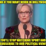 Meryl For President | AND IF YOU WANT WORK IN HOLLYWOOD; YOU'LL STOP WATCHING SPORT AND SUBSCRIBE TO OUR POLITICAL VIEWS | image tagged in meryl for president | made w/ Imgflip meme maker