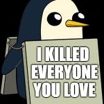 gunther penguin fear this cuteness | I KILLED EVERYONE YOU LOVE | image tagged in gunther penguin fear this cuteness | made w/ Imgflip meme maker