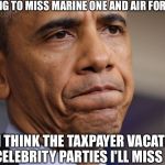 Obama The Dissapointment | I'M GOING TO MISS MARINE ONE AND AIR FORCE ONE; BUT I THINK THE TAXPAYER VACATIONS AND CELEBRITY PARTIES I'LL MISS MOST | image tagged in obama disappointment,barack obama,obama,president obama,democrat party,democrat's | made w/ Imgflip meme maker