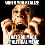 Only controversial political comments allowed on this post | WHEN YOU REALIZE; THAT YOU MADE A POLITICAL MEME | image tagged in fear,politics,oh god why | made w/ Imgflip meme maker