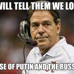 Nick Saban | I WILL TELL THEM WE LOST; BECAUSE OF PUTIN AND THE RUSSIANS... | image tagged in nick saban | made w/ Imgflip meme maker