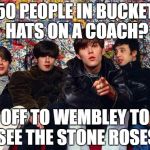 stone roses | 50 PEOPLE IN BUCKET HATS ON A COACH? OFF TO WEMBLEY TO SEE THE STONE ROSES | image tagged in stone roses | made w/ Imgflip meme maker