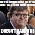 Michael Moore | KNOW WHY MICHAEL MOORE DOESN'T HAVE A BOBBLE HEAD FIGURE NAMED AFTER HIM? HE DOESN'T HAVE A NECK | image tagged in michael moore | made w/ Imgflip meme maker