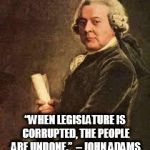 John Adams | “WHEN LEGISLATURE IS CORRUPTED, THE PEOPLE ARE UNDONE.”

– JOHN ADAMS | image tagged in john adams | made w/ Imgflip meme maker