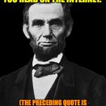 Abraham Lincoln | “DON’T BELIEVE EVERYTHING YOU READ ON THE INTERNET.”; (THE PRECEDING QUOTE IS EXCERPTED FROM ABRAHAM LINCOLN’S SECOND INAUGURAL ADDRESS) | image tagged in abraham lincoln | made w/ Imgflip meme maker