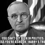 How much are the Clinton's worth? | YOU CAN'T GET RICH IN POLITICS UNLESS YOU'RE A CROOK. -HARRY S TRUMAN | image tagged in harry s truman,memes,bill and hillary clinton | made w/ Imgflip meme maker