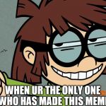 lisa loud smirk | WHEN UR THE ONLY ONE WHO HAS MADE THIS MEME | image tagged in lisa loud smirk | made w/ Imgflip meme maker