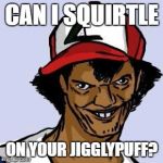Ash Ketchum | CAN I SQUIRTLE; ON YOUR JIGGLYPUFF? | image tagged in ash ketchum | made w/ Imgflip meme maker