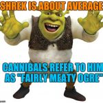 Shrek | SHREK IS ABOUT AVERAGE; CANNIBALS REFER TO HIM AS "FAIRLY MEATY OGRE" | image tagged in shrek,bad pun,funny memes | made w/ Imgflip meme maker