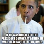 That's true even if you use Common Core! | IF HE WAS ONE TENTH THE PRESIDENT DEMOCRATS THINK HE WAS, HE'D HAVE BEEN TEN TIMES BETTER THAN HE ACTUALLY WAS. | image tagged in excited obama,obama,democrats | made w/ Imgflip meme maker