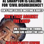 al NOT SO SHARP ton | AL SHARPTON IS CALLING FOR 'CIVIL DISOBEDIENCE'! ISN'T THAT CALLED INCITING A RIOT? ISN'T THAT AGAINST THE LAW? OH, I FORGOT, HE THINKS SOME ARE ABOVE THE LAW; HE'S ALSO PRETTY STUPID! | image tagged in al sharpton,memes,thug | made w/ Imgflip meme maker