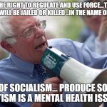Bernie Sanders | WE HAVE THE RIGHT TO REGULATE AND USE FORCE...THOSE WHO OPPOSE US WILL BE JAILED OR KILLED ..IN THE NAME OF HUMANITY; VICTIMS OF SOCIALISM... PRODUCE SOCIALISM.. STATISM IS A MENTAL HEALTH ISSUE | image tagged in bernie sanders | made w/ Imgflip meme maker